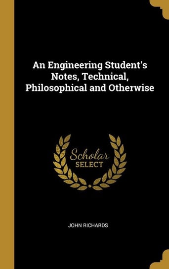 An Engineering Student's Notes, Technical, Philosophical and Otherwise Richards John