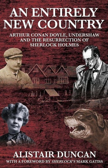 An Entirely New Country - Arthur Conan Doyle, Undershaw and the Resurrection of Sherlock Holmes Duncan Alistair