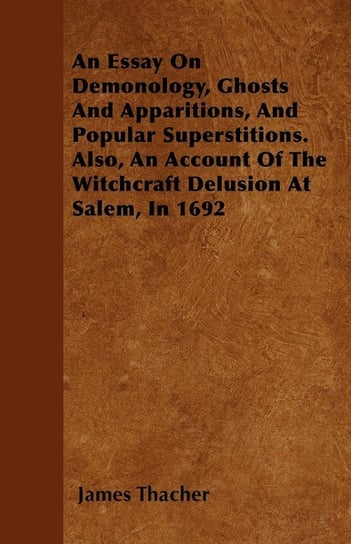 An Essay on Demonology, Ghosts and Apparitions, and Popular Superstitions - Also, an Account of the Witchcraft Delusion at Salem, in 1692 James Thacher