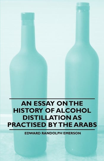 An Essay on the History of Alcohol Distillation as Practised by the Arabs Emerson Edward Randolph