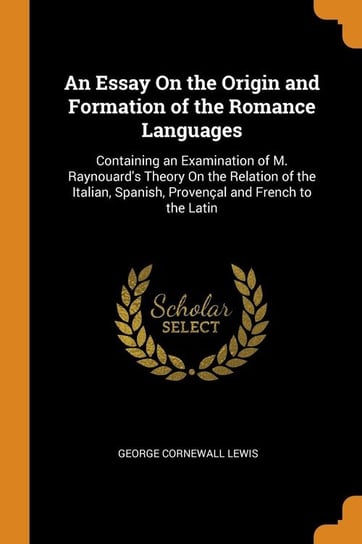 An Essay On the Origin and Formation of the Romance Languages Lewis George Cornewall
