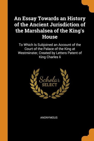 An Essay Towards an History of the Ancient Jurisdiction of the Marshalsea of the King's House Anonymous