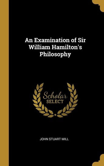 An Examination of Sir William Hamilton's Philosophy Mill John Stuart