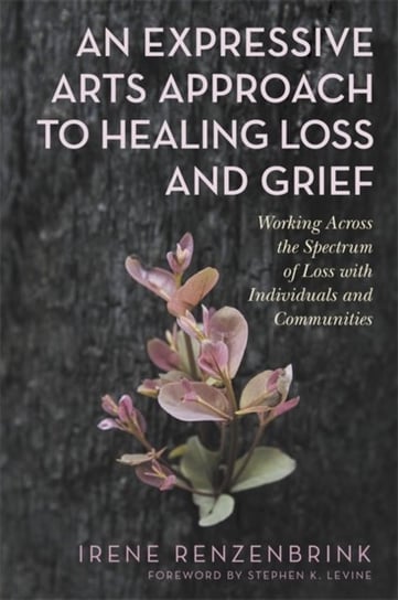 An Expressive Arts Approach to Healing Loss and Grief Irene Renzenbrink