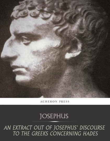 An Extract Out of Josephus Discourse to the Greeks Concerning Hades Josephus