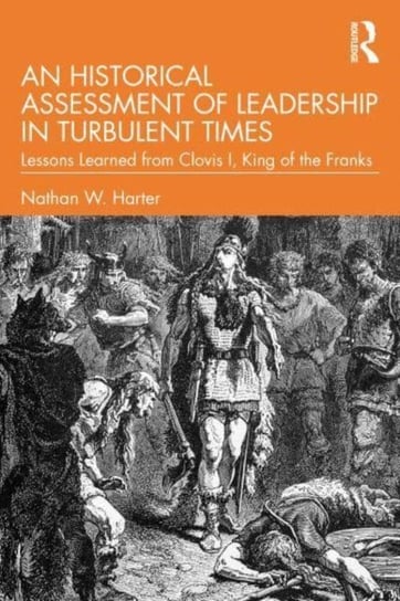 An Historical Assessment of Leadership in Turbulent Times: Lessons Learned from Clovis I, King of the Franks Nathan W. Harter