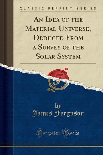 An Idea of the Material Universe, Deduced From a Survey of the Solar System (Classic Reprint) Ferguson James