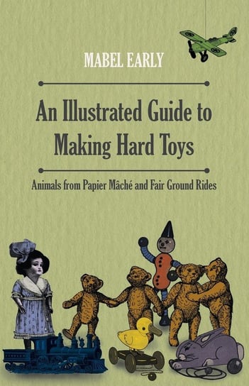 An Illustrated Guide to Making Hard Toys - Animals from Papier Mâché and Fair Ground Rides Mabel Early