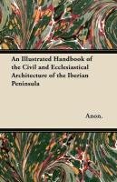 An Illustrated Handbook of the Civil and Ecclesiastical Architecture of the Iberian Peninsula Anon., Anon