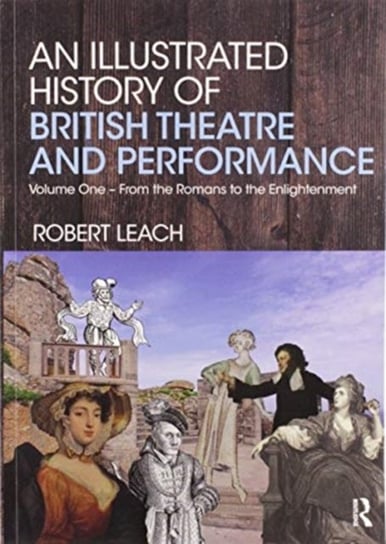 An Illustrated History of British Theatre and Performance: Volume One - From the Romans to the Enlightenment Robert Leach
