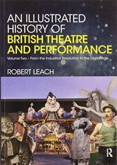 An Illustrated History of British Theatre and Performance: Volume Two - From the Industrial Revolution to the Digital Age Robert Leach