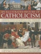 An Illustrated History of Catholicism: An Authoritative Chronicle of the Development of Catholic Christianity and Its Doctrine with More Than 300 Phot Michael Kerrigan