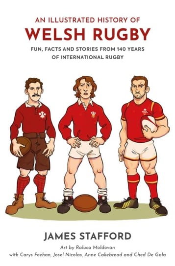 An Illustrated History of Welsh Rugby: Fun, Facts and Stories from 140 Years of International Rugby James Stafford