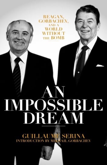 An Impossible Dream: Reagan, Gorbachev, and a World Without the Bomb Guillaume Serina