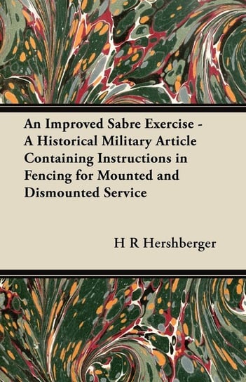 An Improved Sabre Exercise - A Historical Military Article Containing Instructions in Fencing for Mounted and Dismounted Service Hershberger H. R.