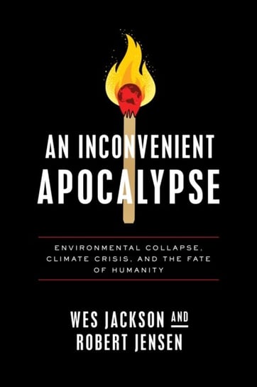 An Inconvenient Apocalypse: Environmental Collapse, Climate Crisis, and the Fate of Humanity Wes Jackson