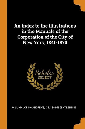 An Index to the Illustrations in the Manuals of the Corporation of the City of New York, 1841-1870 Andrews William Loring