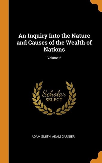 An Inquiry Into the Nature and Causes of the Wealth of Nations; Volume 2 Smith Adam