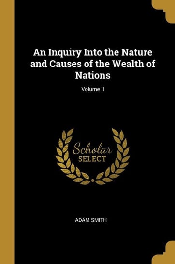 An Inquiry Into the Nature and Causes of the Wealth of Nations; Volume II Smith Adam