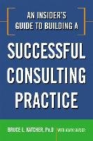 An Insider's Guide to Building a Successful Consulting Practice Katcher Bruce
