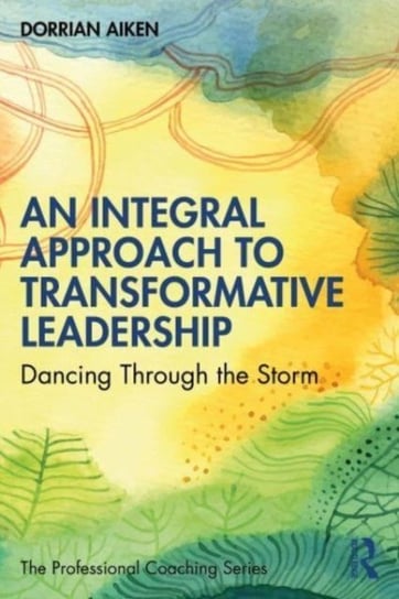 An Integral Approach to Transformative Leadership: Dancing Through the Storm Taylor & Francis Ltd.