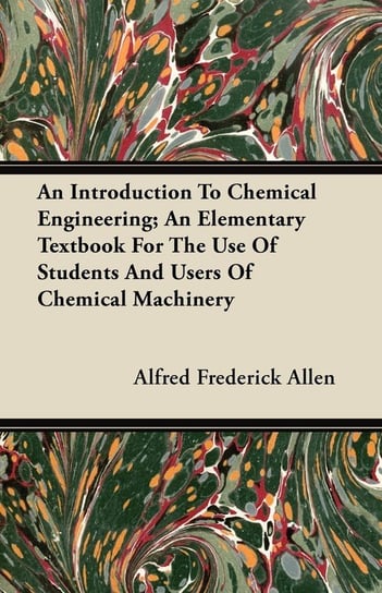 An Introduction To Chemical Engineering; An Elementary Textbook For The Use Of Students And Users Of Chemical Machinery Allen Alfred Frederick