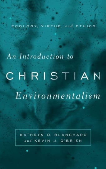 An Introduction to Christian Environmentalism. Ecology, Virtue, and Ethics Kathryn D. Blanchard, Kevin J. OBrien