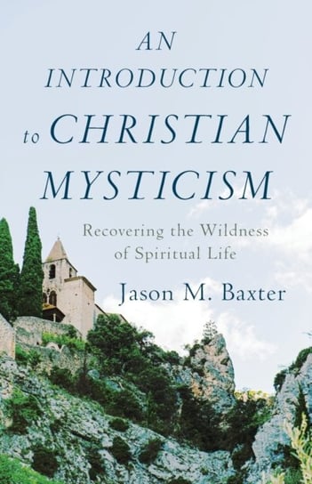 An Introduction to Christian Mysticism: Recovering the Wildness of Spiritual Life Jason M. Baxter