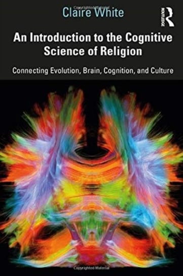 An Introduction to the Cognitive Science of Religion: Connecting Evolution, Brain, Cognition and Cul Claire White