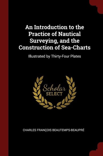 An Introduction to the Practice of Nautical Surveying, and the Construction of Sea-Charts Beautemps-Beaupré Charles François