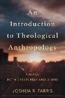 An Introduction to Theological Anthropology: Humans, Both Creaturely and Divine Farris Joshua R.