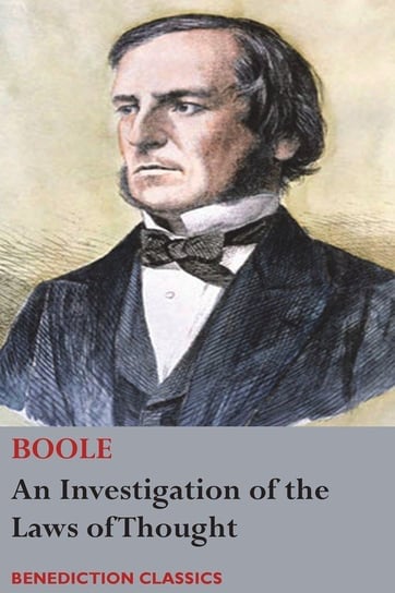 An Investigation of the Laws of Thought, on Which are Founded the Mathematical Theories of Logic and Probabilities Boole George