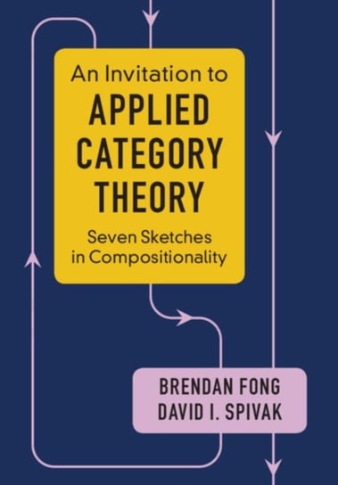 An Invitation to Applied Category Theory. Seven Sketches in Compositionality Brendan Fong, David I. Spivak
