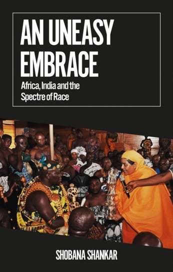 An Uneasy Embrace: Africa, India and the Spectre of Race Shobana Shankar