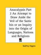 Anacalypsis Part 2 An Attempt to Draw Aside the Veil of the Saitic Isis or an Inquiry into the Origin of Languages, Nations and Religions Higgins Godfrey