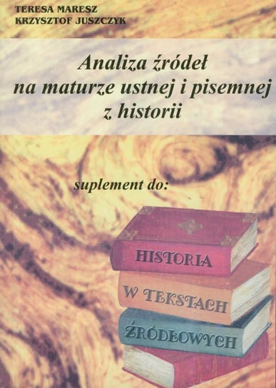 Analiza źródeł na maturze ustnej i pisemnej z historii Maresz Teresa, Juszczyk Krzysztof