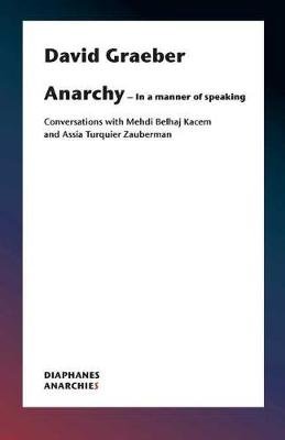 Anarchy-In a Manner of Speaking - Conversations with Mehdi Belhaj Kacem, Nika Dubrovsky, and Assia Turquier-Zauberman Graeber David