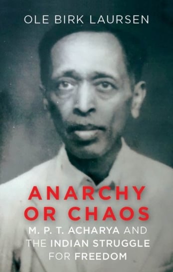 Anarchy or Chaos: M. P. T. Acharya and the Indian Struggle for Freedom Ole Birk Laursen