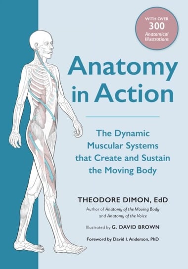 Anatomy in Action: The Dynamic Muscular Systems that Create and Sustain the Moving Body Theodore Dimon Jr.