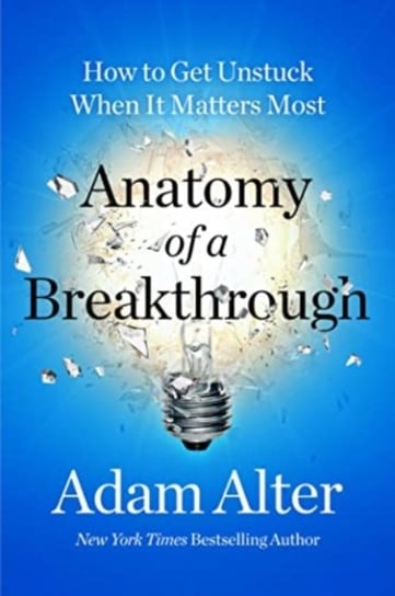 Anatomy of a Breakthrough: How to Get Unstuck When It Matters Most Alter Adam