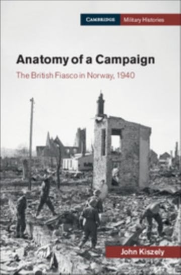 Anatomy of a Campaign: The British Fiasco in Norway, 1940 John Kiszely