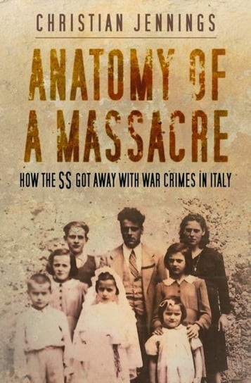 Anatomy of a Massacre: How the SS Got Away with War Crimes in Italy Christian Jennings