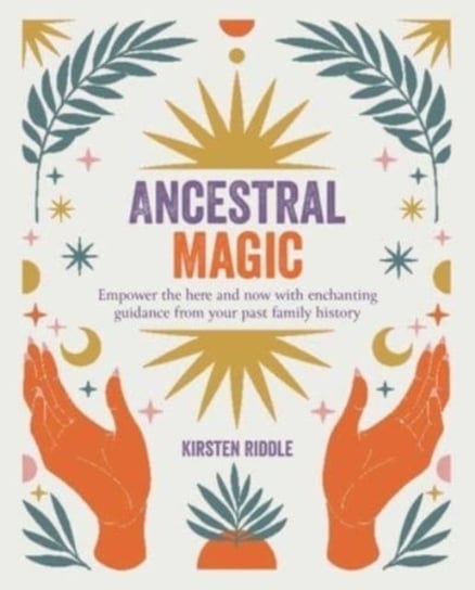 Ancestral Magic: Empower the Here and Now with Enchanting Guidance from Your Past Family History Kirsten Riddle