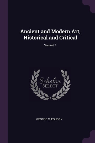 Ancient and Modern Art, Historical and Critical; Volume 1 George Cleghorn