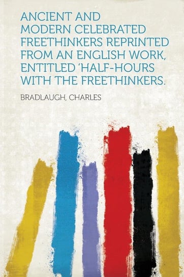 Ancient and Modern Celebrated Freethinkers Reprinted From an English Work, Entitled 'Half-Hours With The Freethinkers. Charles Bradlaugh