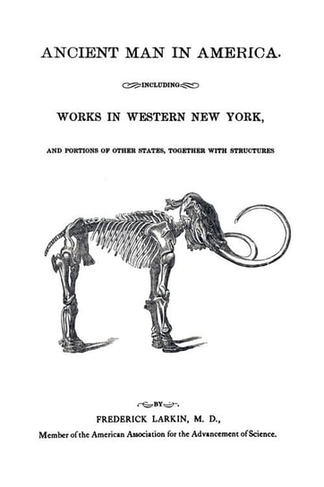 Ancient Man in America Including Works in Western New York Frederick Larkin