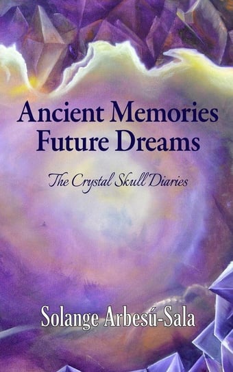Ancient Memories, Future Dreams - The Crystal Skull Diaries Arbesú-Sala Solange