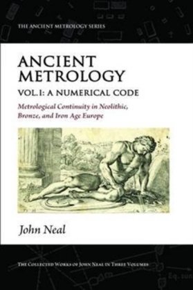 Ancient Metrology. A Numerical Code - Metrological Continuity in Neolithic, Bronze, and Iron Age Europe. Volume 1 John Neal