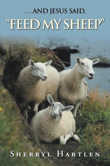 . . . and Jesus Said, "Feed My Sheep" Hartlen Sherryl