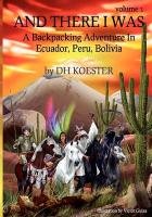 And There I Was, Volume I: A Backpacking Adventure in Ecuador, Peru, Bolivia Koester Dh
